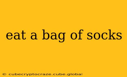 eat a bag of socks