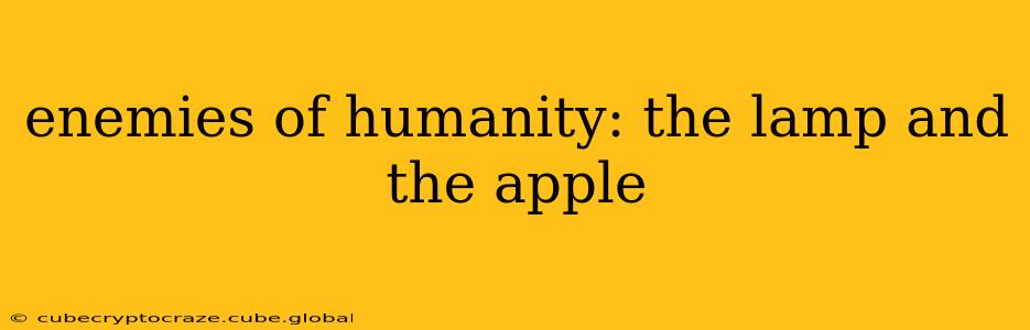 enemies of humanity: the lamp and the apple