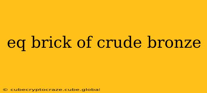 eq brick of crude bronze