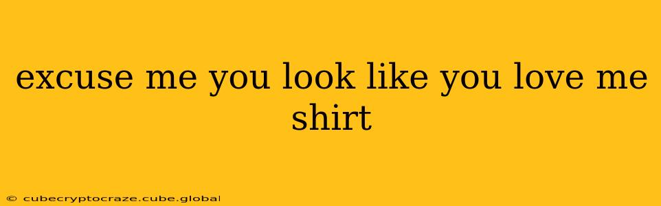 excuse me you look like you love me shirt