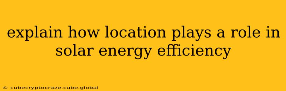 explain how location plays a role in solar energy efficiency