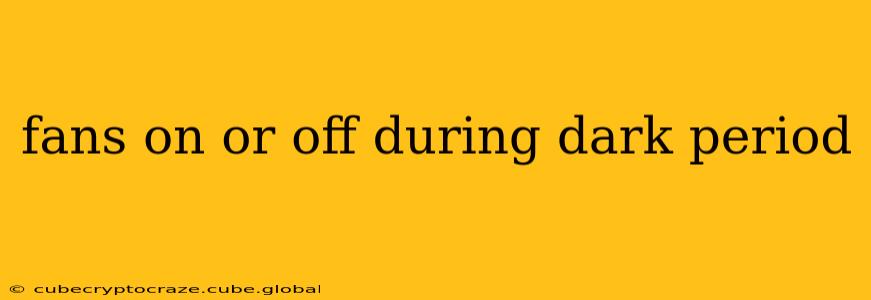 fans on or off during dark period