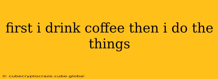 first i drink coffee then i do the things