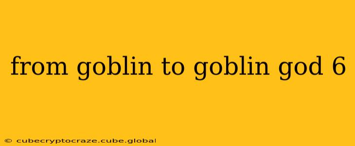 from goblin to goblin god 6