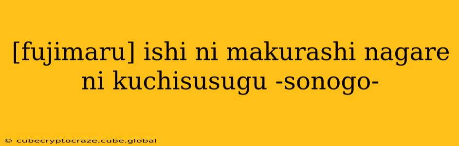 [fujimaru] ishi ni makurashi nagare ni kuchisusugu -sonogo-