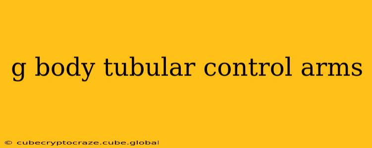 g body tubular control arms