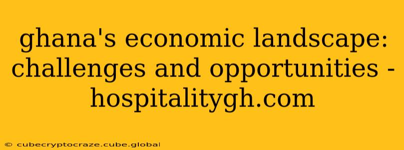 ghana's economic landscape: challenges and opportunities - hospitalitygh.com