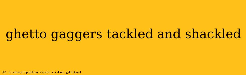 ghetto gaggers tackled and shackled