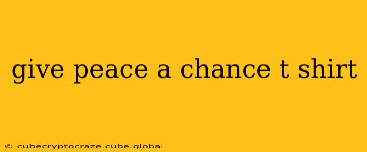 give peace a chance t shirt