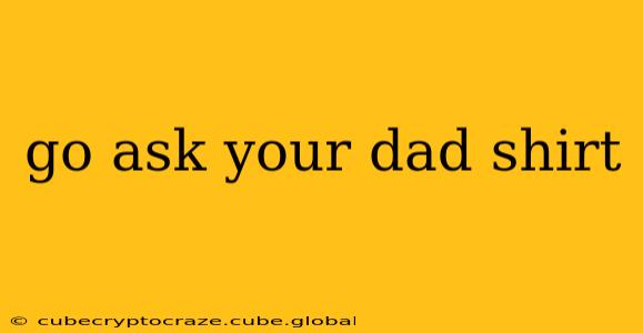 go ask your dad shirt