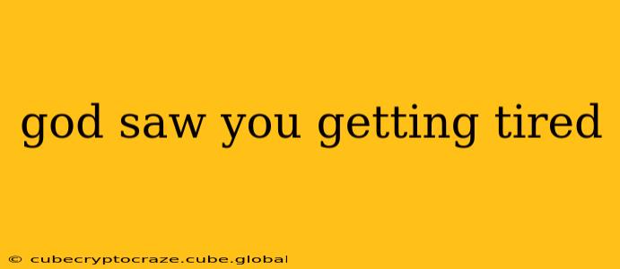 god saw you getting tired