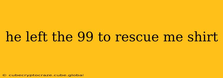 he left the 99 to rescue me shirt