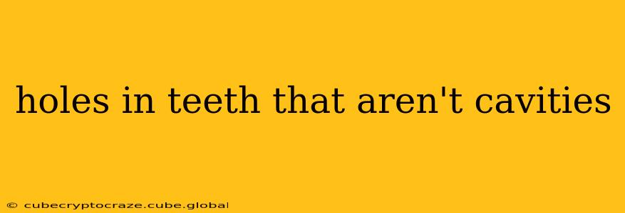 holes in teeth that aren't cavities