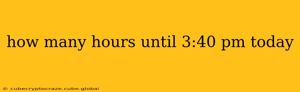 how many hours until 3:40 pm today how many hours until 3:40 pm today