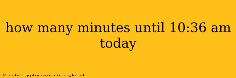 how many minutes until 10:36 am today how many minutes until 10:36 am today