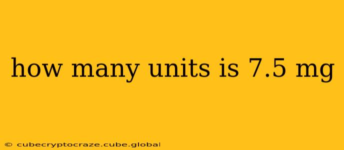 how many units is 7.5 mg