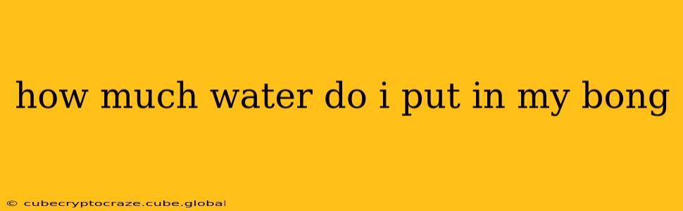 how much water do i put in my bong