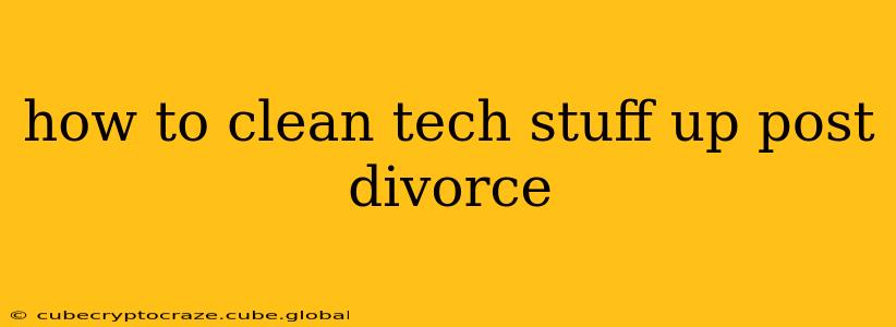 how to clean tech stuff up post divorce
