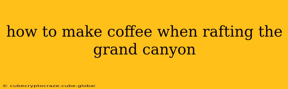 how to make coffee when rafting the grand canyon