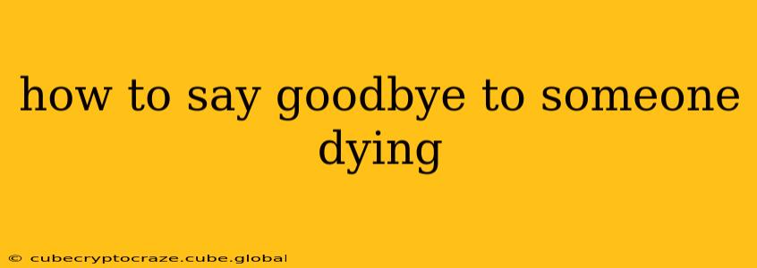 how to say goodbye to someone dying