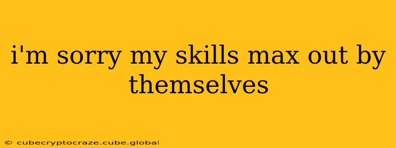i'm sorry my skills max out by themselves i'm sorry my skills max out by themselves