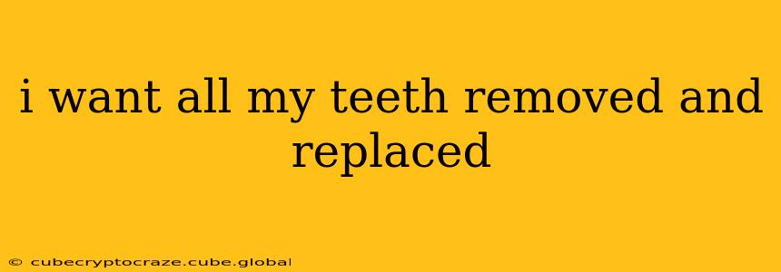 i want all my teeth removed and replaced