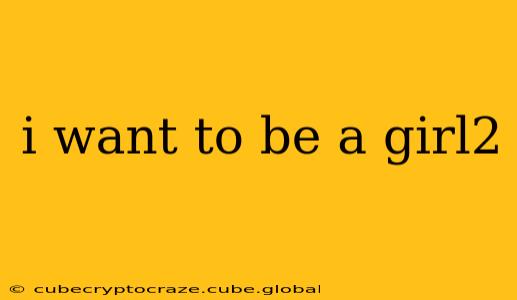 i want to be a girl2