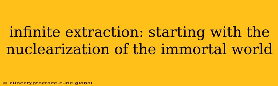 infinite extraction: starting with the nuclearization of the immortal world