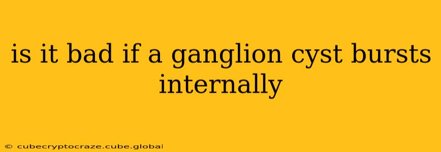 is it bad if a ganglion cyst bursts internally