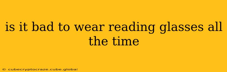 is it bad to wear reading glasses all the time