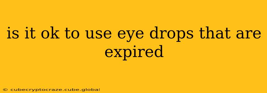 is it ok to use eye drops that are expired