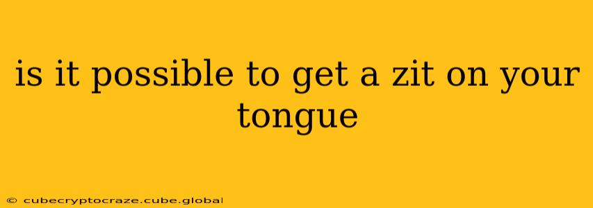 is it possible to get a zit on your tongue