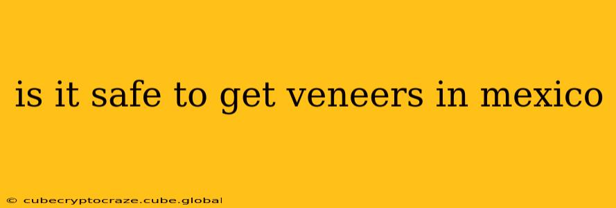 is it safe to get veneers in mexico