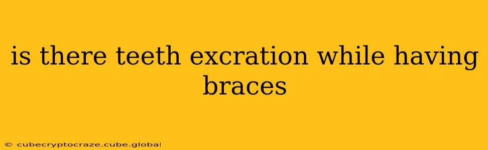 is there teeth excration while having braces