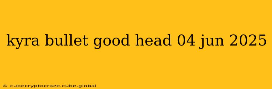 kyra bullet good head 04 jun 2025
