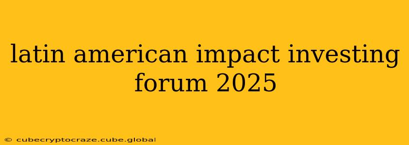 latin american impact investing forum 2025