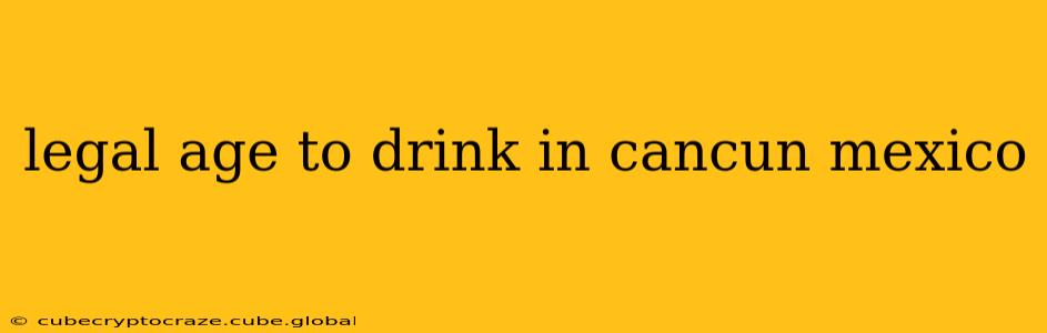 legal age to drink in cancun mexico