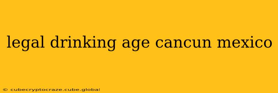 legal drinking age cancun mexico