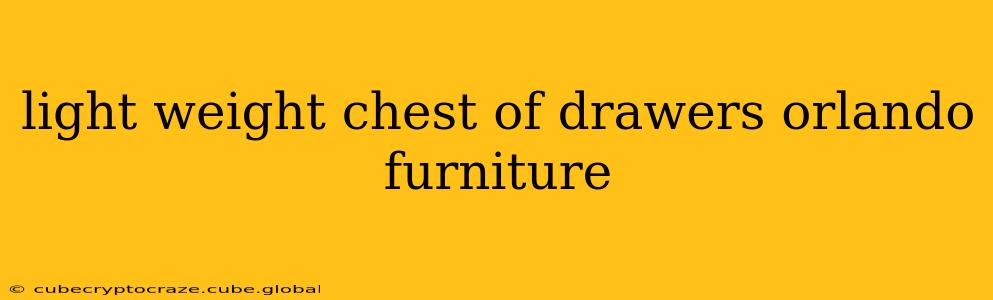light weight chest of drawers orlando furniture