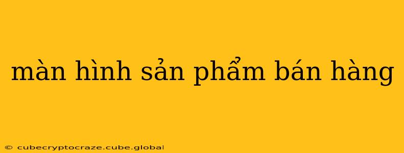 màn hình sản phẩm bán hàng màn hình sản phẩm bán hàng