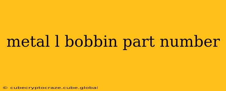 metal l bobbin part number