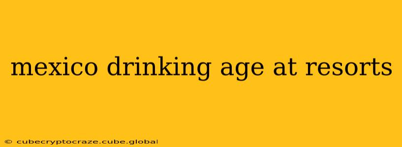 mexico drinking age at resorts