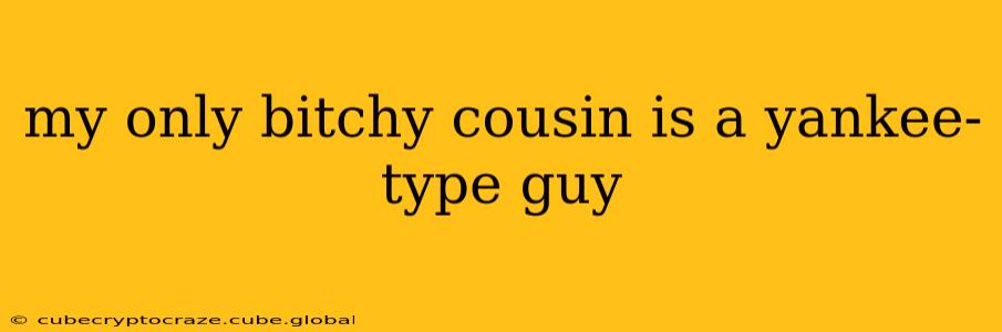 my only bitchy cousin is a yankee-type guy