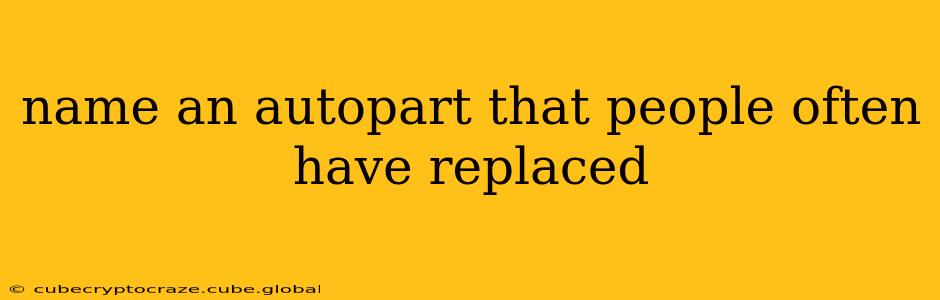 name an autopart that people often have replaced