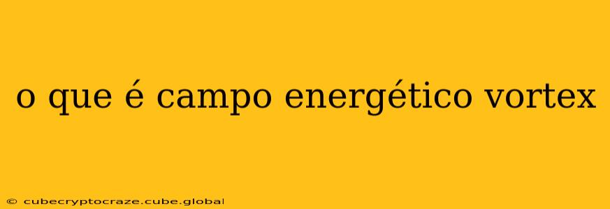 o que é campo energético vortex