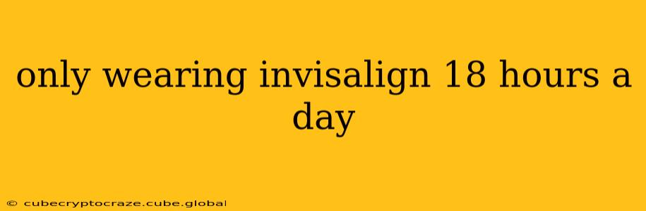 only wearing invisalign 18 hours a day