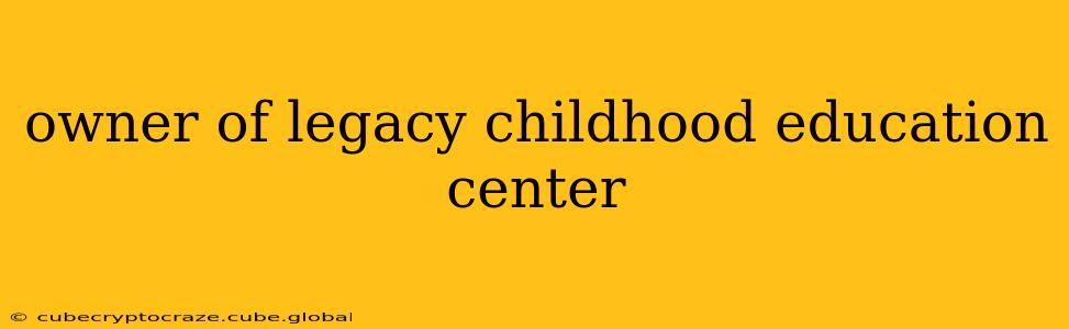 owner of legacy childhood education center