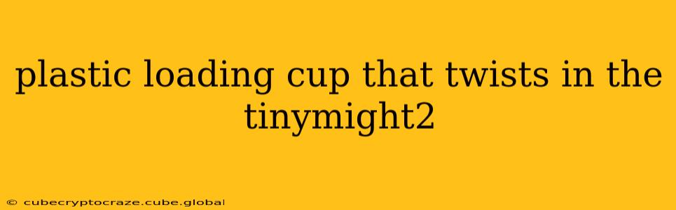 plastic loading cup that twists in the tinymight2