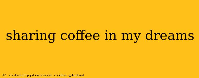 sharing coffee in my dreams