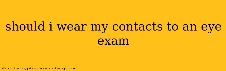 should i wear my contacts to an eye exam